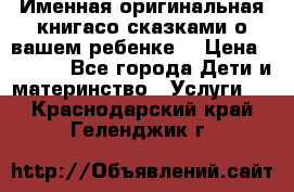 Именная оригинальная книгасо сказками о вашем ребенке  › Цена ­ 1 500 - Все города Дети и материнство » Услуги   . Краснодарский край,Геленджик г.